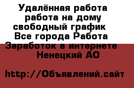 Удалённая работа, работа на дому, свободный график. - Все города Работа » Заработок в интернете   . Ненецкий АО